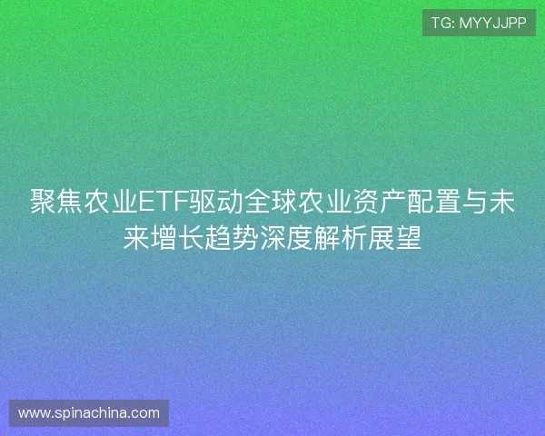 聚焦农业ETF驱动全球农业资产配置与未来增长趋势深度解析展望